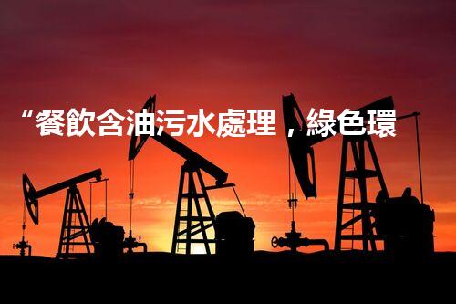 “餐飲含油污水處理，綠色環(huán)保新篇章！”